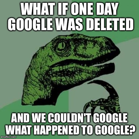 Philosoraptor Meme | WHAT IF ONE DAY GOOGLE WAS DELETED AND WE COULDN'T GOOGLE WHAT HAPPENED TO GOOGLE? | image tagged in memes,philosoraptor | made w/ Imgflip meme maker