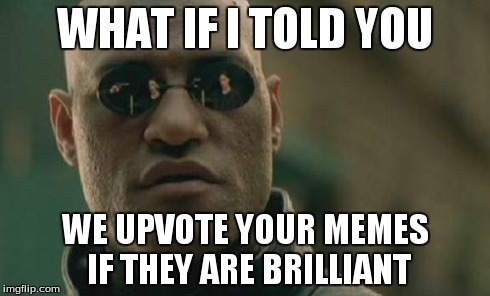 Matrix Morpheus Meme | WHAT IF I TOLD YOU WE UPVOTE YOUR MEMES IF THEY ARE BRILLIANT | image tagged in memes,matrix morpheus | made w/ Imgflip meme maker