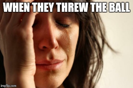 First World Problems Meme | WHEN THEY THREW THE BALL | image tagged in memes,first world problems | made w/ Imgflip meme maker