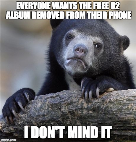Confession Bear | EVERYONE WANTS THE FREE U2 ALBUM REMOVED FROM THEIR PHONE I DON'T MIND IT | image tagged in memes,confession bear | made w/ Imgflip meme maker