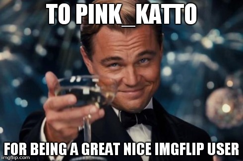 Leonardo Dicaprio Cheers Meme | TO PINK_KATTO FOR BEING A GREAT NICE IMGFLIP USER | image tagged in memes,leonardo dicaprio cheers | made w/ Imgflip meme maker