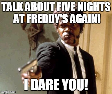 Say That Again I Dare You | TALK ABOUT FIVE NIGHTS AT FREDDY'S AGAIN! I DARE YOU! | image tagged in memes,say that again i dare you | made w/ Imgflip meme maker