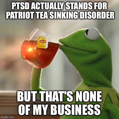 British trying to change acronyms | PTSD ACTUALLY STANDS FOR PATRIOT TEA SINKING DISORDER BUT THAT'S NONE OF MY BUSINESS | image tagged in memes,but thats none of my business,kermit the frog,boston tea party | made w/ Imgflip meme maker