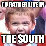 I'D RATHER LIVE IN THE SOUTH | image tagged in winnersonly,angrykid,thesouth,soulofawarrior,faceit | made w/ Imgflip meme maker