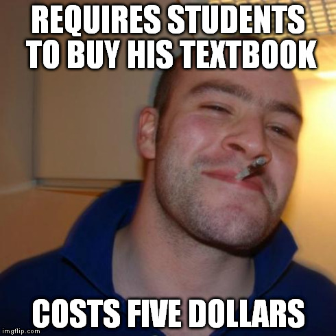 Good Guy Greg Meme | REQUIRES STUDENTS TO BUY HIS TEXTBOOK COSTS FIVE DOLLARS | image tagged in memes,good guy greg,AdviceAnimals | made w/ Imgflip meme maker