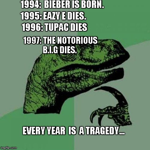 Philosoraptor Meme | 1994:  BIEBER IS BORN. EVERY YEAR  IS  A TRAGEDY... 1995: EAZY E DIES. 1996: TUPAC DIES 1997: THE NOTORIOUS B.I.G DIES. | image tagged in memes,philosoraptor | made w/ Imgflip meme maker