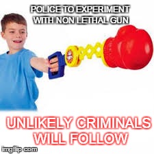 POLICE TO EXPERIMENT WITH NON LETHAL GUN UNLIKELY CRIMINALS WILL FOLLOW | image tagged in guns,police,crime,funny memes,humor | made w/ Imgflip meme maker