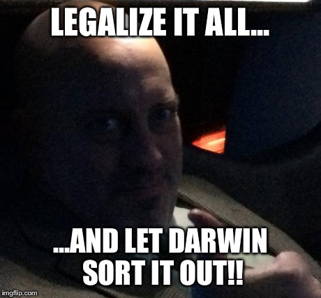 Ranzimus | LEGALIZE IT ALL... ...AND LET DARWIN SORT IT OUT!! | image tagged in ranzimus | made w/ Imgflip meme maker