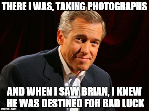 brian williams | THERE I WAS, TAKING PHOTOGRAPHS AND WHEN I SAW BRIAN, I KNEW HE WAS DESTINED FOR BAD LUCK | image tagged in brian williams | made w/ Imgflip meme maker