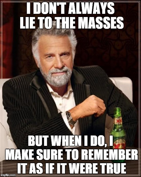 The Most Interesting Man In The World | I DON'T ALWAYS LIE TO THE MASSES BUT WHEN I DO, I MAKE SURE TO REMEMBER IT AS IF IT WERE TRUE | image tagged in memes,the most interesting man in the world | made w/ Imgflip meme maker