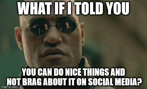 Matrix Morpheus | WHAT IF I TOLD YOU YOU CAN DO NICE THINGS AND NOT BRAG ABOUT IT ON SOCIAL MEDIA? | image tagged in memes,matrix morpheus | made w/ Imgflip meme maker