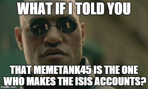 Matrix Morpheus Meme | WHAT IF I TOLD YOU THAT MEMETANK45 IS THE ONE WHO MAKES THE ISIS ACCOUNTS? | image tagged in memes,matrix morpheus | made w/ Imgflip meme maker