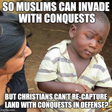 Third World Skeptical Kid | SO MUSLIMS CAN INVADE WITH CONQUESTS BUT CHRISTIANS CAN'T RE-CAPTURE LAND WITH CONQUESTS IN DEFENSE? | image tagged in memes,third world skeptical kid | made w/ Imgflip meme maker