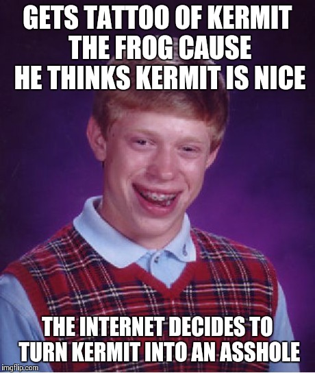 Bad Luck Brian Meme | GETS TATTOO OF KERMIT THE FROG CAUSE HE THINKS KERMIT IS NICE THE INTERNET DECIDES TO TURN KERMIT INTO AN ASSHOLE | image tagged in memes,bad luck brian | made w/ Imgflip meme maker