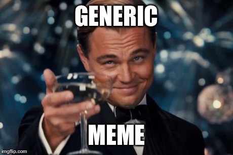 GENERIC MEME | image tagged in memes,leonardo dicaprio cheers | made w/ Imgflip meme maker