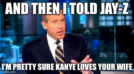 The truth | AND THEN I TOLD JAY-Z I'M PRETTY SURE KANYE LOVES YOUR WIFE | image tagged in brian williams reminisces | made w/ Imgflip meme maker