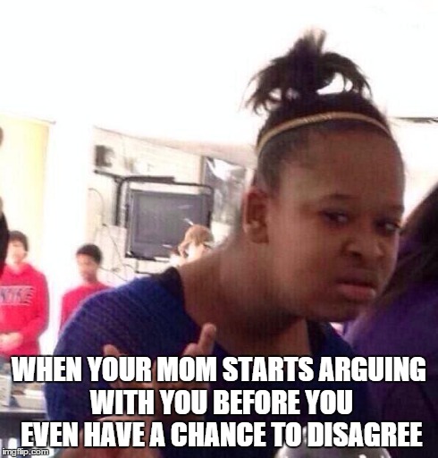 Black Girl Wat | WHEN YOUR MOM STARTS ARGUING WITH YOU BEFORE YOU EVEN HAVE A CHANCE TO DISAGREE | image tagged in memes,black girl wat | made w/ Imgflip meme maker