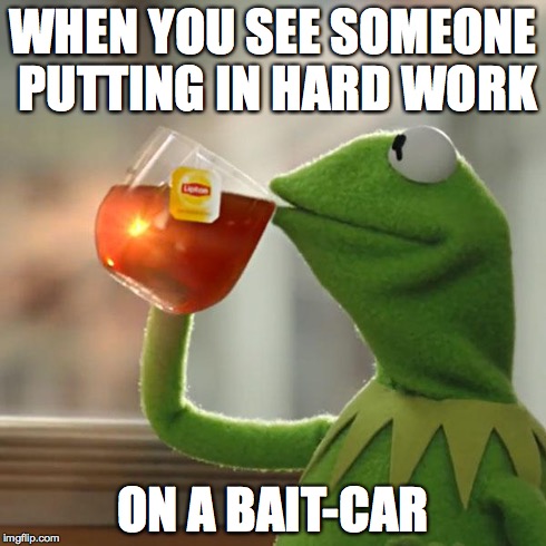 But That's None Of My Business Meme | WHEN YOU SEE SOMEONE PUTTING IN HARD WORK ON A BAIT-CAR | image tagged in memes,but thats none of my business,kermit the frog | made w/ Imgflip meme maker