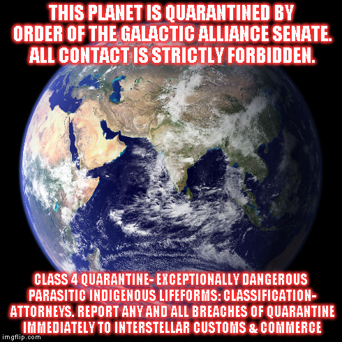 the real reason why we never see aliens | THIS PLANET IS QUARANTINED BY ORDER OF THE GALACTIC ALLIANCE SENATE. ALL CONTACT IS STRICTLY FORBIDDEN. CLASS 4 QUARANTINE- EXCEPTIONALLY DA | image tagged in aliens,attorneys | made w/ Imgflip meme maker