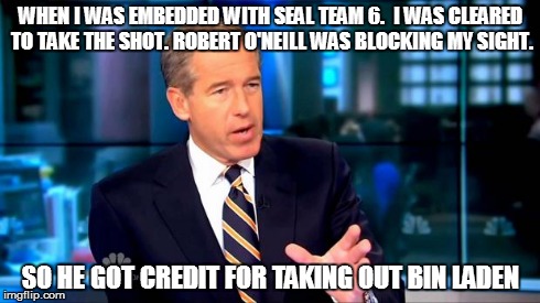 Brian Williams Was There 2 | WHEN I WAS EMBEDDED WITH SEAL TEAM 6.  I WAS CLEARED TO TAKE THE SHOT. ROBERT O'NEILL WAS BLOCKING MY SIGHT. SO HE GOT CREDIT FOR TAKING OUT | image tagged in brian williams | made w/ Imgflip meme maker