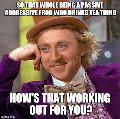 Creepy Condescending Wonka | SO THAT WHOLE BEING A PASSIVE AGGRESSIVE FROG WHO DRINKS TEA THING HOW'S THAT WORKING OUT FOR YOU? | image tagged in memes,creepy condescending wonka | made w/ Imgflip meme maker