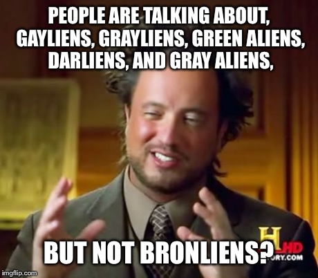 PEOPLE ARE TALKING ABOUT, GAYLIENS, GRAYLIENS, GREEN ALIENS, DARLIENS, AND GRAY ALIENS, BUT NOT BRONLIENS? | image tagged in memes,ancient aliens | made w/ Imgflip meme maker