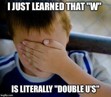 I JUST LEARNED THAT "W" IS LITERALLY "DOUBLE U'S" | image tagged in AdviceAnimals | made w/ Imgflip meme maker