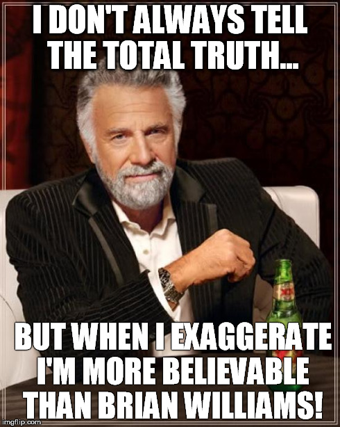 The Most Interesting Man In The World | I DON'T ALWAYS TELL THE TOTAL TRUTH... BUT WHEN I EXAGGERATE I'M MORE BELIEVABLE THAN BRIAN WILLIAMS! | image tagged in memes,the most interesting man in the world | made w/ Imgflip meme maker