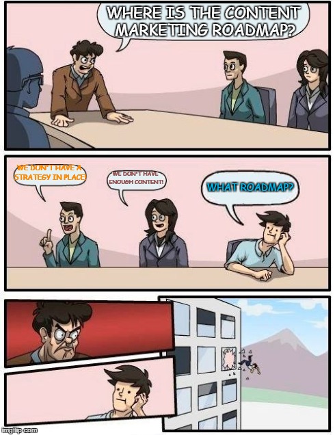 Boardroom Meeting Suggestion Meme | WHERE IS THE CONTENT MARKETING ROADMAP? WE DON'T HAVE A STRATEGY IN PLACE! WE DON'T HAVE ENOUGH CONTENT! WHAT ROADMAP? | image tagged in memes,boardroom meeting suggestion | made w/ Imgflip meme maker