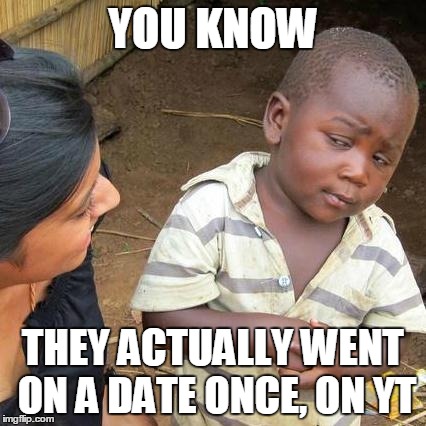 Third World Skeptical Kid Meme | YOU KNOW THEY ACTUALLY WENT ON A DATE ONCE, ON YT | image tagged in memes,third world skeptical kid | made w/ Imgflip meme maker