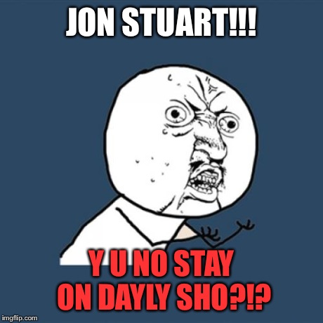 Y U No | JON STUART!!! Y U NO STAY ON DAYLY SHO?!? | image tagged in memes,y u no | made w/ Imgflip meme maker