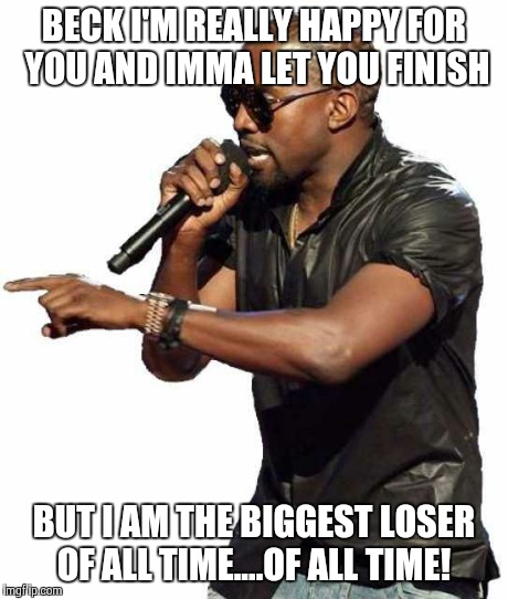 Kanye blank | BECK I'M REALLY HAPPY FOR YOU AND IMMA LET YOU FINISH BUT I AM THE BIGGEST LOSER OF ALL TIME....OF ALL TIME! | image tagged in kanye blank | made w/ Imgflip meme maker