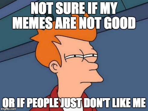 I think it is the second one | NOT SURE IF MY MEMES ARE NOT GOOD OR IF PEOPLE JUST DON'T LIKE ME | image tagged in memes,futurama fry | made w/ Imgflip meme maker