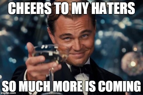 Leonardo Dicaprio Cheers Meme | CHEERS TO MY HATERS SO MUCH MORE IS COMING | image tagged in memes,leonardo dicaprio cheers | made w/ Imgflip meme maker