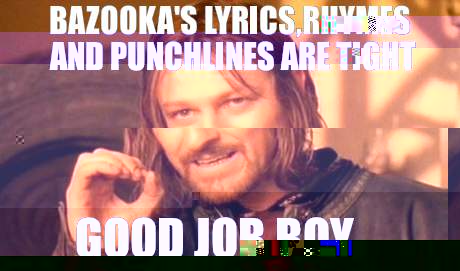 BAZOOKA'S LYRICS,RHYMES AND PUNCHLINES ARE TIGHT GOOD JOB BOY | image tagged in memes,one does not simply | made w/ Imgflip meme maker