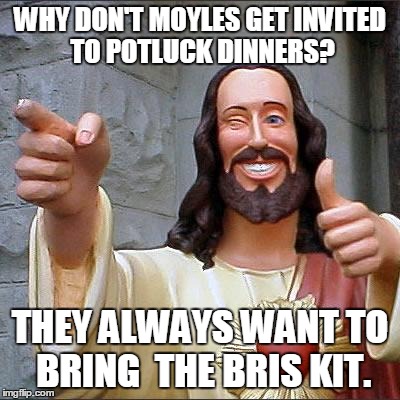 Buddy Christ Meme | WHY DON'T MOYLES GET INVITED TO POTLUCK DINNERS? THEY ALWAYS WANT TO BRING  THE BRIS KIT. | image tagged in memes,buddy christ | made w/ Imgflip meme maker