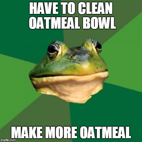 Foul Bachelor Frog Meme | HAVE TO CLEAN OATMEAL BOWL MAKE MORE OATMEAL | image tagged in memes,foul bachelor frog,AdviceAnimals | made w/ Imgflip meme maker