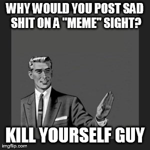 Kill Yourself Guy Meme | WHY WOULD YOU POST SAD SHIT ON A "MEME" SIGHT? KILL YOURSELF GUY | image tagged in memes,kill yourself guy | made w/ Imgflip meme maker
