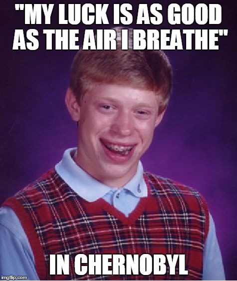 Bad Luck Brian Meme | "MY LUCK IS AS GOOD AS THE AIR I BREATHE" IN CHERNOBYL | image tagged in memes,bad luck brian | made w/ Imgflip meme maker