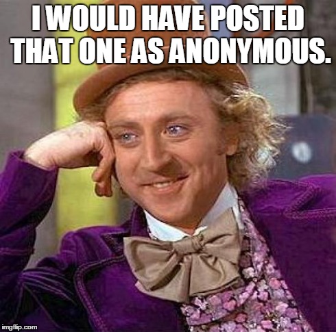 Creepy Condescending Wonka Meme | I WOULD HAVE POSTED THAT ONE AS ANONYMOUS. | image tagged in memes,creepy condescending wonka | made w/ Imgflip meme maker