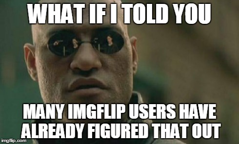 Matrix Morpheus Meme | WHAT IF I TOLD YOU MANY IMGFLIP USERS HAVE ALREADY FIGURED THAT OUT | image tagged in memes,matrix morpheus | made w/ Imgflip meme maker