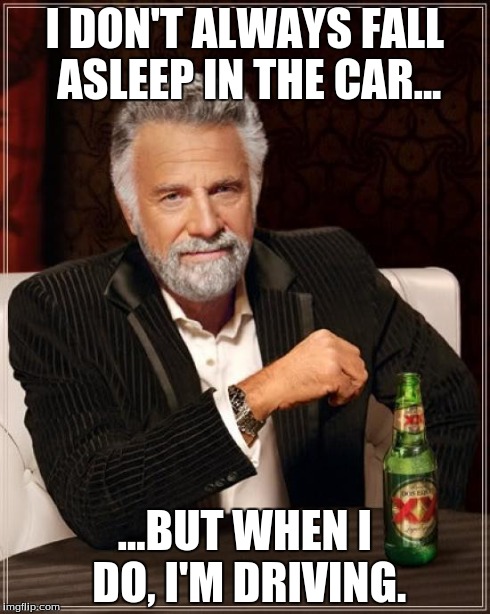 The Most Interesting Man In The World | I DON'T ALWAYS FALL ASLEEP IN THE CAR... ...BUT WHEN I DO, I'M DRIVING. | image tagged in memes,the most interesting man in the world | made w/ Imgflip meme maker