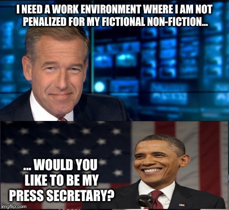 Brian Williams job search | I NEED A WORK ENVIRONMENT WHERE I AM NOT PENALIZED FOR MY FICTIONAL NON-FICTION... ... WOULD YOU LIKE TO BE MY PRESS SECRETARY? | image tagged in brian williams,barack obama,new job,bad luck brian | made w/ Imgflip meme maker