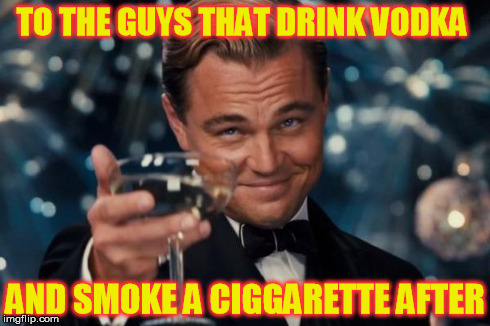 Leonardo Dicaprio Cheers Meme | TO THE GUYS THAT DRINK VODKA AND SMOKE A CIGGARETTE AFTER | image tagged in memes,leonardo dicaprio cheers | made w/ Imgflip meme maker
