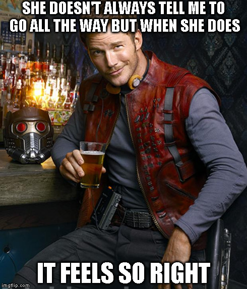 Most Interesting Man in the Galaxy | SHE DOESN'T ALWAYS TELL ME TO GO ALL THE WAY BUT WHEN SHE DOES IT FEELS SO RIGHT | image tagged in chris pratt most interesting man,guardians of the galaxy | made w/ Imgflip meme maker