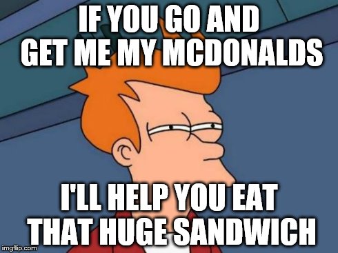 Futurama Fry | IF YOU GO AND GET ME MY MCDONALDS I'LL HELP YOU EAT THAT HUGE SANDWICH | image tagged in memes,futurama fry | made w/ Imgflip meme maker