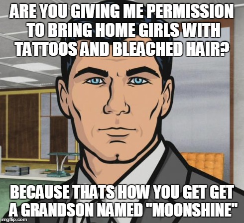 Archer Meme | ARE YOU GIVING ME PERMISSION TO BRING HOME GIRLS WITH TATTOOS AND BLEACHED HAIR? BECAUSE THATS HOW YOU GET GET A GRANDSON NAMED "MOONSHINE" | image tagged in memes,archer | made w/ Imgflip meme maker
