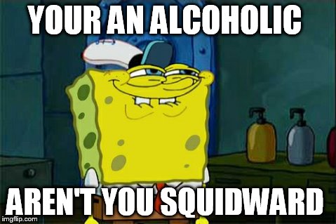 Don't You Squidward | YOUR AN ALCOHOLIC AREN'T YOU SQUIDWARD | image tagged in memes,dont you squidward | made w/ Imgflip meme maker
