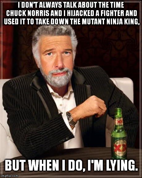 Stay ignorant of my lies, my friends. | I DON'T ALWAYS TALK ABOUT THE TIME CHUCK NORRIS AND I HIJACKED A FIGHTER AND USED IT TO TAKE DOWN THE MUTANT NINJA KING, BUT WHEN I DO, I'M  | image tagged in brian williams the most interesting man in the world,the most interesting man in the world | made w/ Imgflip meme maker