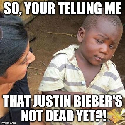 Third World Skeptical Kid | SO, YOUR TELLING ME THAT JUSTIN BIEBER'S NOT DEAD YET?! | image tagged in memes,third world skeptical kid | made w/ Imgflip meme maker